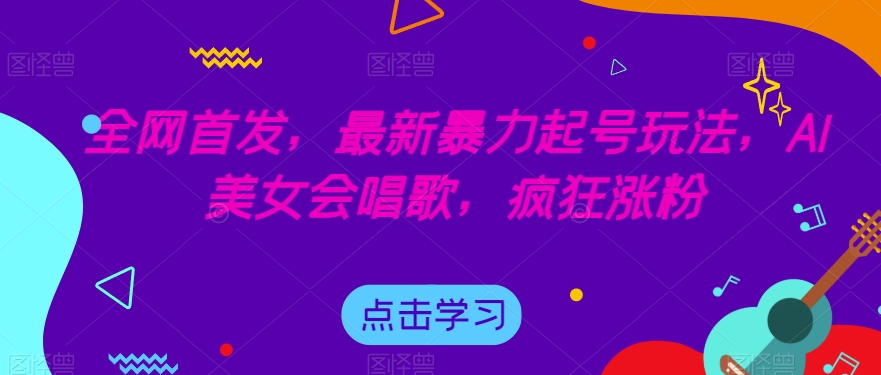 全网首发，最新暴力起号玩法，AI美女会唱歌，疯狂涨粉【揭秘】-福喜网创