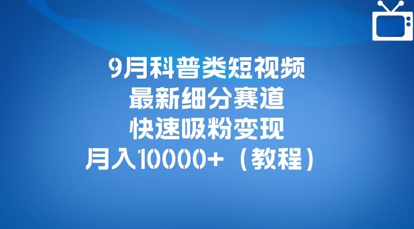 9月科普类短视频最新细分赛道，快速吸粉变现，月入10000+（详细教程）-福喜网创