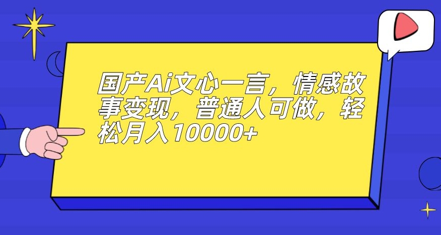 国产Ai文心一言，情感故事变现，普通人可做，轻松月入10000+【揭秘】-福喜网创