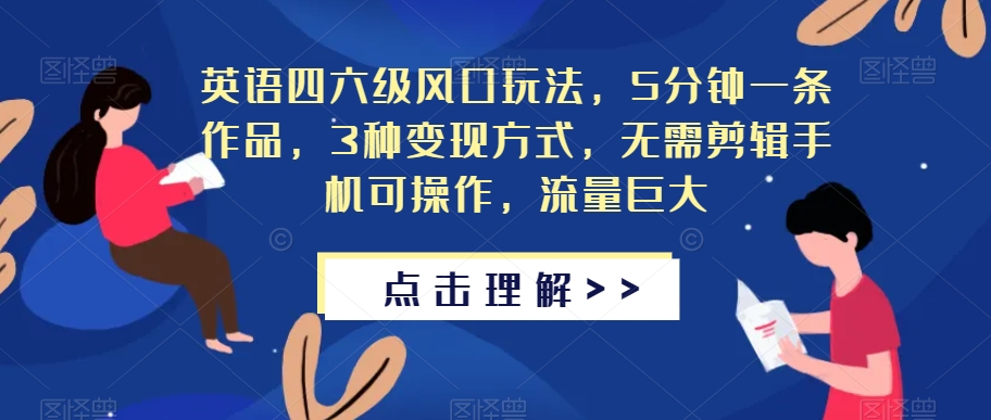 英语四六级风口玩法，5分钟一条作品，3种变现方式，无需剪辑手机可操作，流量巨大【揭秘】-福喜网创