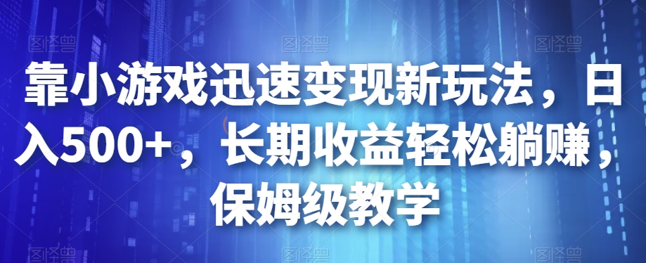 靠小游戏迅速变现新玩法，日入500+，长期收益轻松躺赚，保姆级教学【揭秘】-福喜网创