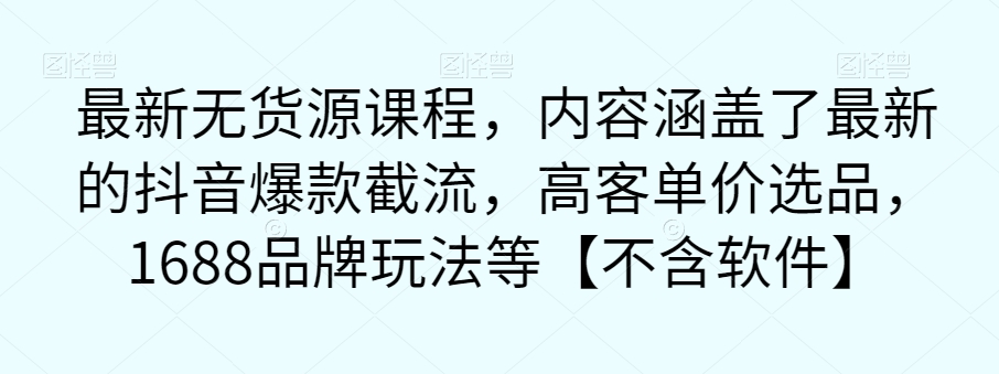 最新无货源课程，内容涵盖了最新的抖音爆款截流，高客单价选品，1688品牌玩法等【不含软件】-福喜网创