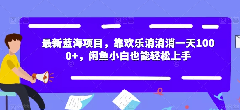 最新蓝海项目，靠欢乐消消消一天1000+，闲鱼小白也能轻松上手【揭秘】-福喜网创