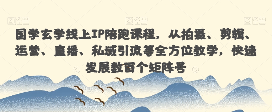 国学玄学线上IP陪跑课程，从拍摄、剪辑、运营、直播、私域引流等全方位教学，快速发展数百个矩阵号-福喜网创