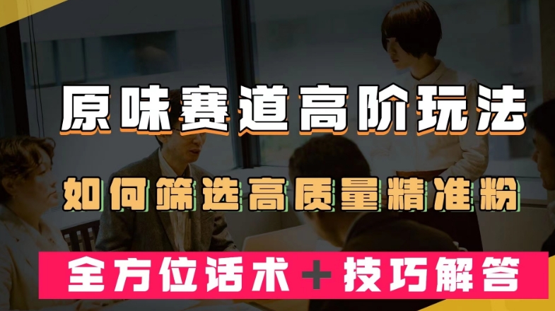 短视频原味赛道高阶玩法，如何筛选高质量精准粉？全方位话术＋技巧解答【揭秘】-福喜网创