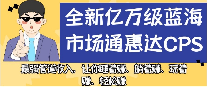 全新亿万级蓝海市场通惠达cps，最强管道收入，让你睡着赚、躺着赚、玩着赚、轻松赚【揭秘】-福喜网创