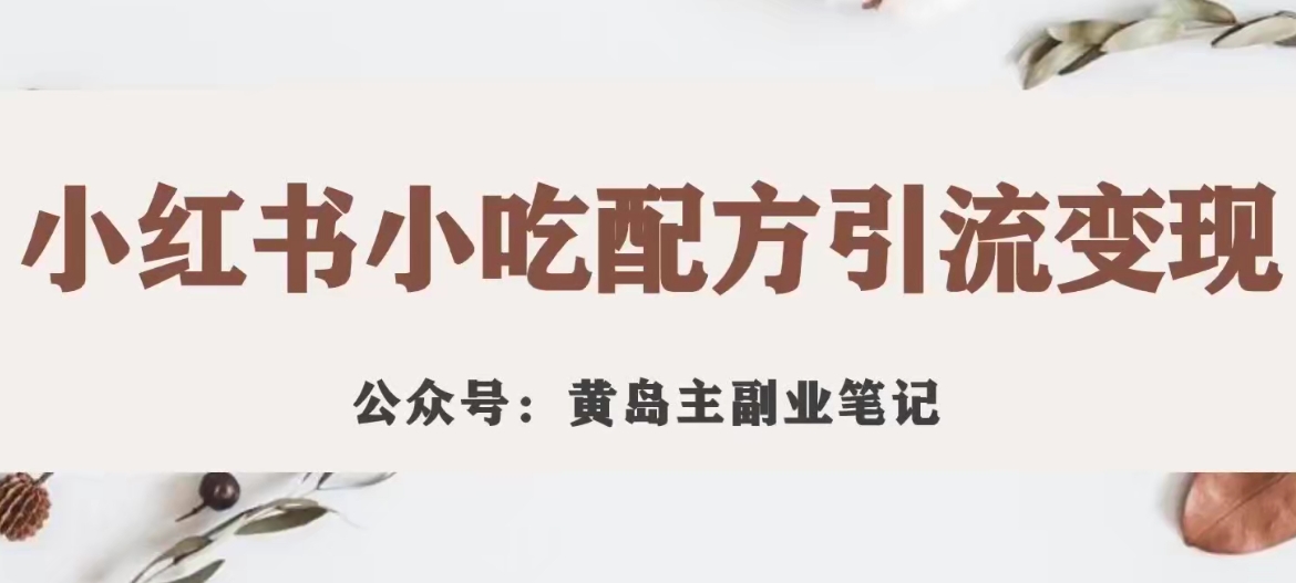 黄岛主·小红书小吃配方引流变现项目，花988买来拆解成视频版课程分享-福喜网创