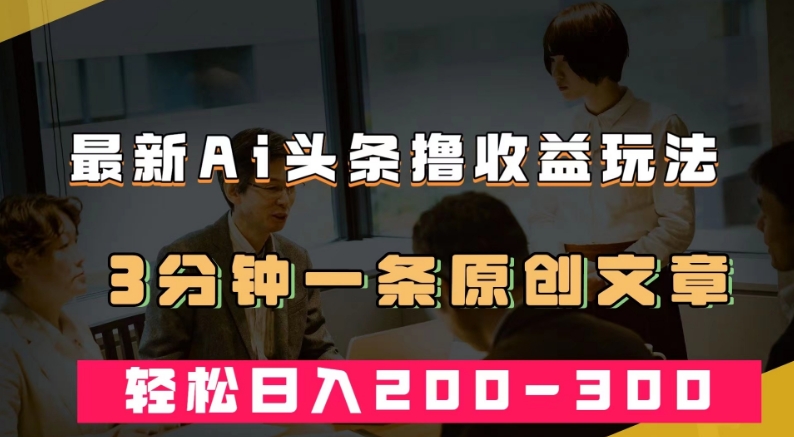 最新AI头条撸收益热门领域玩法，3分钟一条原创文章，轻松日入200-300＋-福喜网创