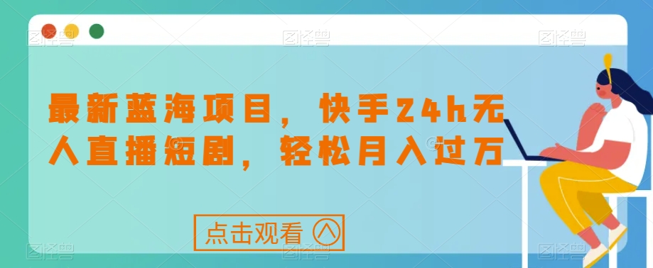 最新蓝海项目，快手24h无人直播短剧，轻松月入过万【揭秘】-福喜网创