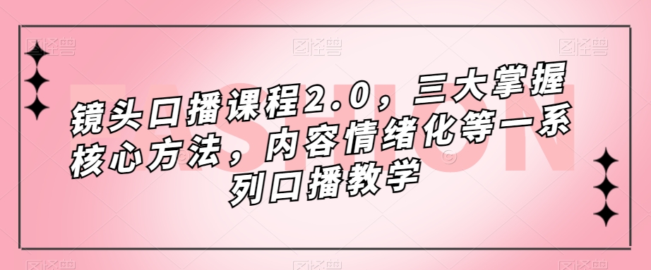 镜头口播课程2.0，三大掌握核心方法，内容情绪化等一系列口播教学-福喜网创