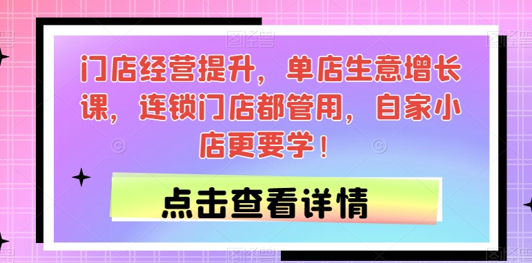 门店经营提升，单店生意增长课，连锁门店都管用，自家小店更要学！-福喜网创