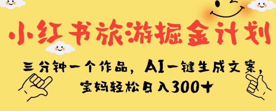 小红书旅游掘金计划，三分钟一个作品，AI一键生成文案，宝妈轻松日入300+【揭秘】-福喜网创