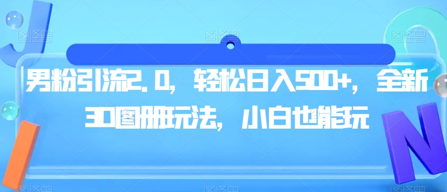 男粉引流2.0，轻松日入500+，全新3D图册玩法，小白也能玩【揭秘】-福喜网创