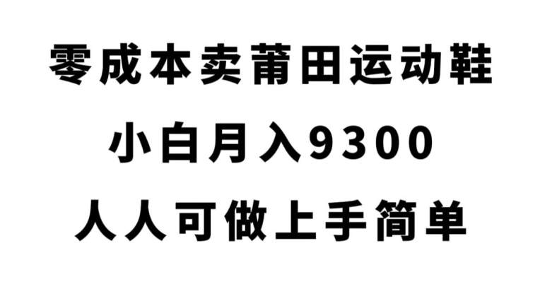 零成本卖莆田运动鞋，小白月入9300，人人可做上手简单【揭秘】-福喜网创