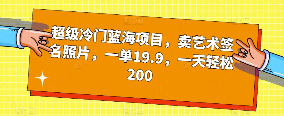 超级冷门蓝海项目，卖艺术签名照片，一单19.9，一天轻松200-福喜网创