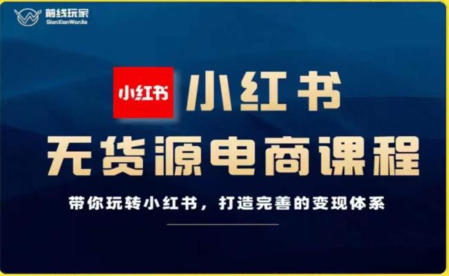 前线玩家-小红书无货源电商，带你玩转小红书，打造完善的变现体系-福喜网创