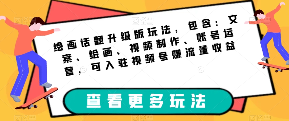 绘画话题升级版玩法，包含：文案、绘画、视频制作、账号运营，可入驻视频号赚流量收益-福喜网创