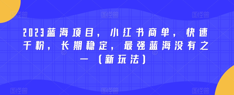 2023蓝海项目，小红书商单，快速千粉，长期稳定，最强蓝海没有之一（新玩法）-福喜网创