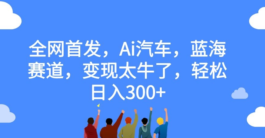 全网首发，Ai汽车，蓝海赛道，变现太牛了，轻松日入300+【揭秘】-福喜网创