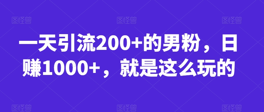 一天引流200+的男粉，日赚1000+，就是这么玩的【揭秘】-福喜网创