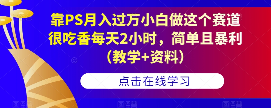 靠PS月入过万小白做这个赛道很吃香每天2小时，简单且暴利（教学+资料）-福喜网创