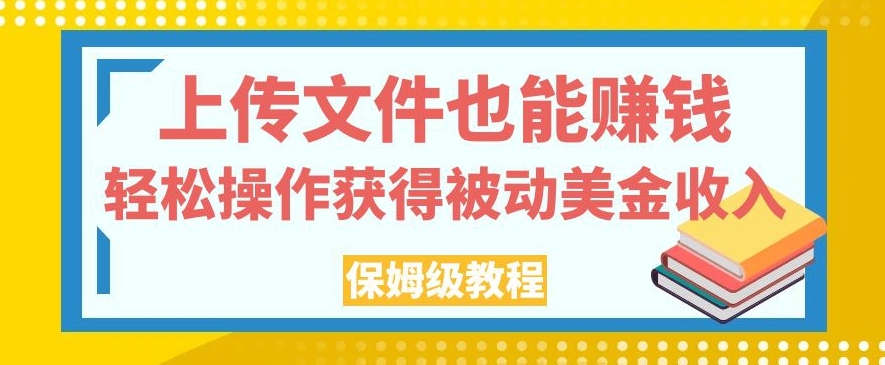 上传文件也能赚钱，轻松操作获得被动美金收入，保姆级教程【揭秘】-福喜网创