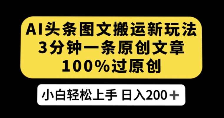 AI头条图文搬运新玩法，3分钟一条原创文章，100%过原创轻松日入200+【揭秘】-福喜网创