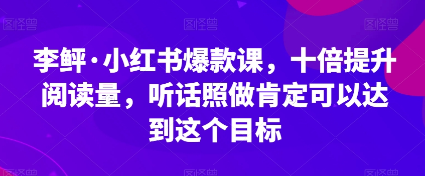 李鲆·小红书爆款课，十倍提升阅读量，听话照做肯定可以达到这个目标-福喜网创