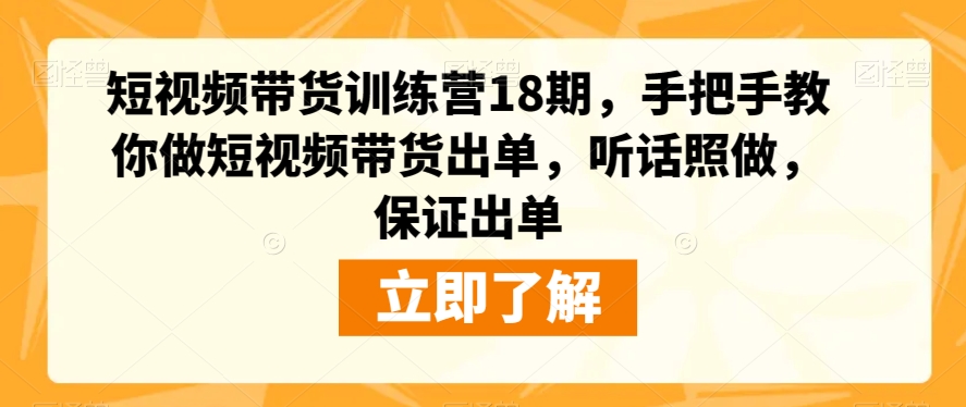 短视频带货训练营18期，手把手教你做短视频带货出单，听话照做，保证出单-福喜网创