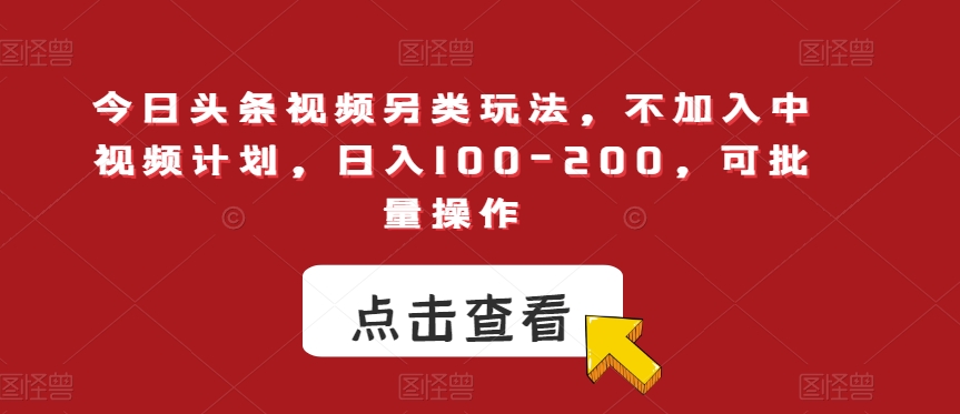 今日头条视频另类玩法，不加入中视频计划，日入100-200，可批量操作【揭秘】-福喜网创