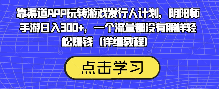 靠渠道APP玩转游戏发行人计划，阴阳师手游日入300+，一个流量都没有照样轻松赚钱（详细教程）-福喜网创