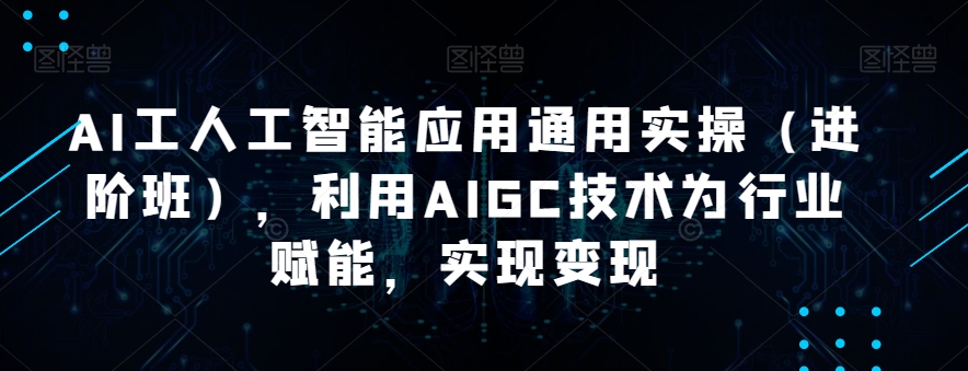 AI工人工智能应用通用实操（进阶班），利用AIGC技术为行业赋能，实现变现-福喜网创