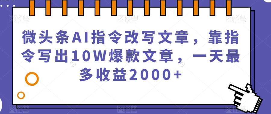 微头条AI指令改写文章，靠指令写出10W爆款文章，一天最多收益2000+【揭秘】-福喜网创