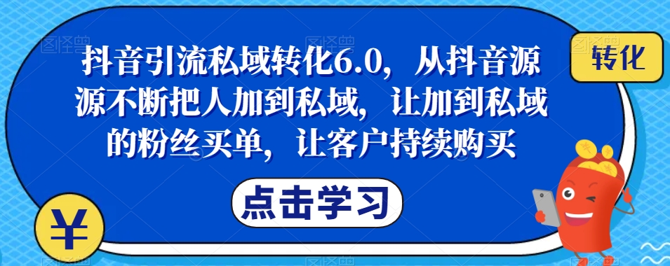 抖音引流私域转化6.0，从抖音源源不断把人加到私域，让加到私域的粉丝买单，让客户持续购买-福喜网创