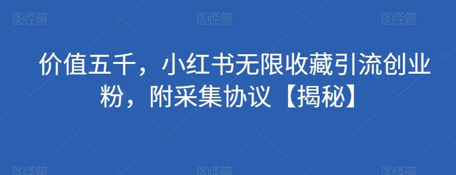 价值五千，小红书无限收藏引流创业粉，附采集协议【揭秘】-福喜网创