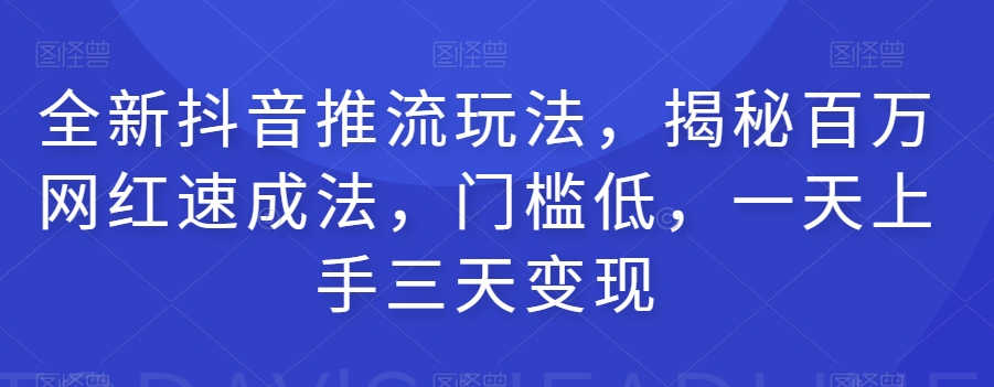 全新抖音推流玩法，揭秘百万网红速成法，门槛低，一天上手三天变现-福喜网创