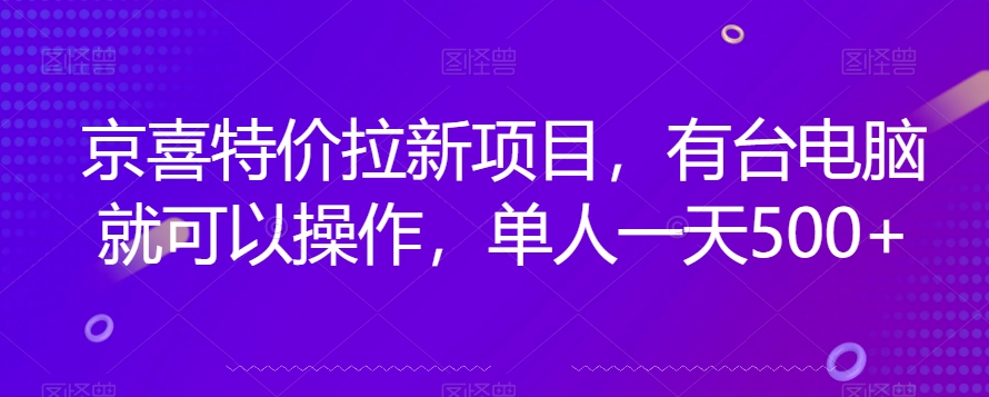 京喜特价拉新新玩法，有台电脑就可以操作，单人一天500+【揭秘】-福喜网创