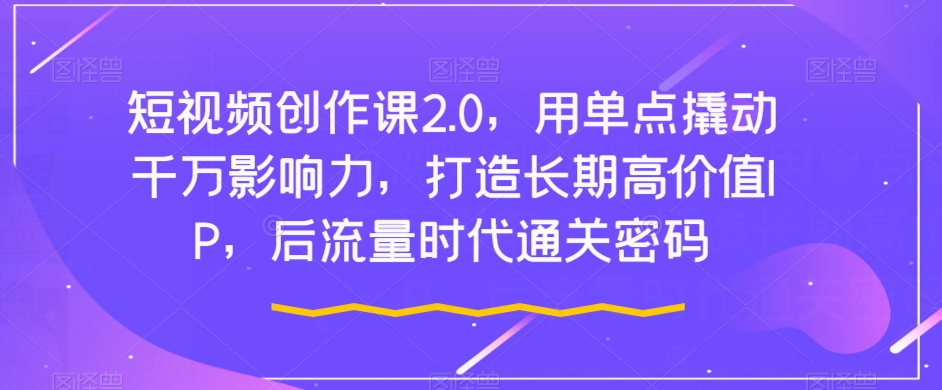 短视频创作课2.0，用单点撬动千万影响力，打造长期高价值IP，后流量时代通关密码-福喜网创