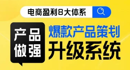 电商盈利8大体系 ·产品做强​爆款产品策划系统升级线上课，全盘布局更能实现利润突破-福喜网创