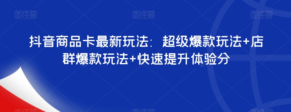 抖音商品卡最新玩法：超级爆款玩法+店群爆款玩法+快速提升体验分-福喜网创