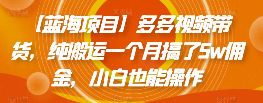 【蓝海项目】多多视频带货，纯搬运一个月搞了5w佣金，小白也能操作【揭秘】-福喜网创