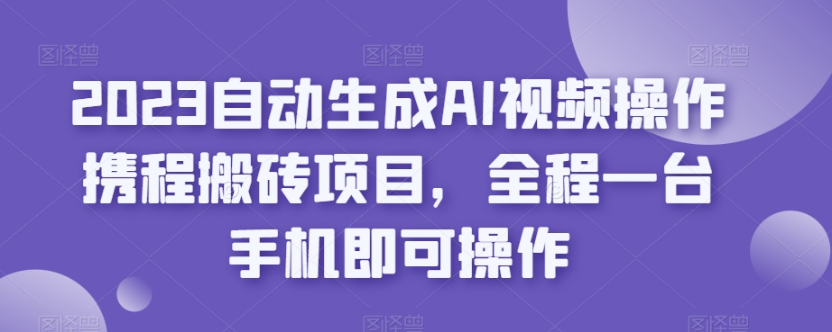 2023自动生成AI视频操作携程搬砖项目，全程一台手机即可操作-福喜网创