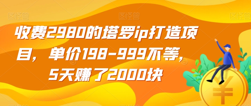 收费2980的塔罗ip打造项目，单价198-999不等，5天赚了2000块【揭秘】-福喜网创