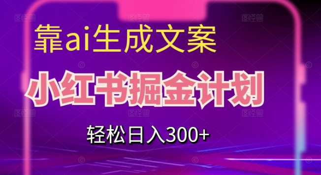 靠AI生成文案，小红书掘金计划，轻松日入300+【揭秘】-福喜网创