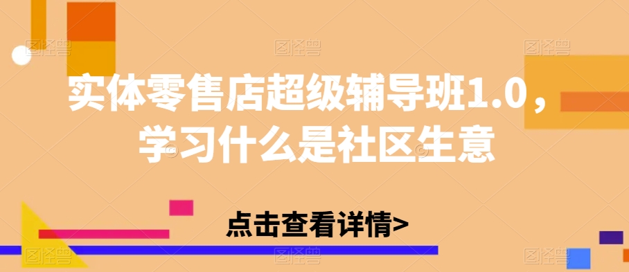 实体零售店超级辅导班1.0，学习什么是社区生意-福喜网创