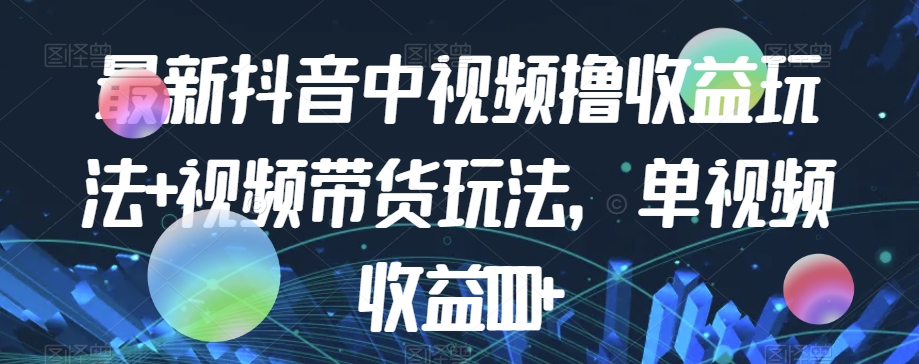 最新抖音中视频撸收益玩法+视频带货，单视频收益1000+-福喜网创