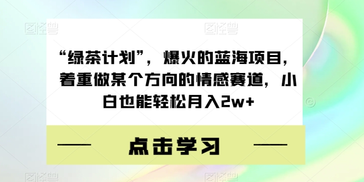 “绿茶计划”，爆火的蓝海项目，着重做某个方向的情感赛道，小白也能轻松月入2w+【揭秘】-福喜网创