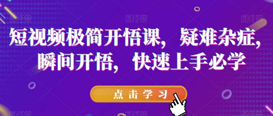 短视频极简开悟课，​疑难杂症，瞬间开悟，快速上手必学-福喜网创