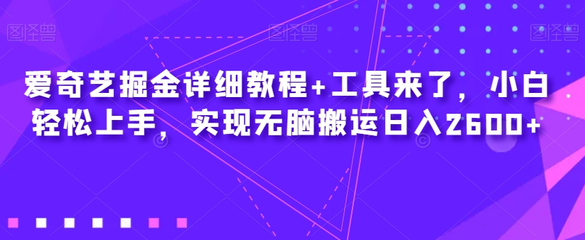 爱奇艺掘金详细教程+工具来了，小白轻松上手，实现无脑搬运日入2600+-福喜网创