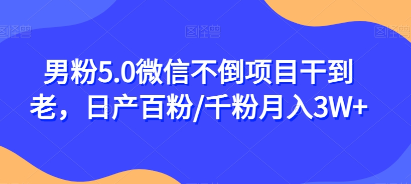 男粉5.0微信不倒项目干到老，日产百粉/千粉月入3W+【揭秘】-福喜网创